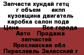 Запчасти хундай гетц 2010г объем 1.6 акпп кузовщина двигатель каробка салон подв › Цена ­ 1 000 - Все города Авто » Продажа запчастей   . Ярославская обл.,Переславль-Залесский г.
